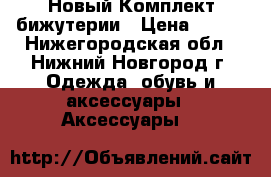  Новый Комплект бижутерии › Цена ­ 200 - Нижегородская обл., Нижний Новгород г. Одежда, обувь и аксессуары » Аксессуары   